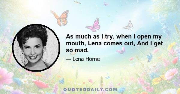 As much as I try, when I open my mouth, Lena comes out, And I get so mad.