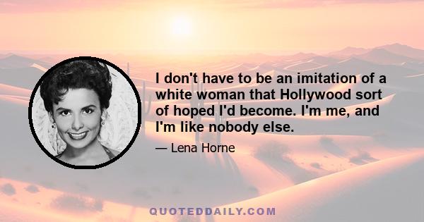 I don't have to be an imitation of a white woman that Hollywood sort of hoped I'd become. I'm me, and I'm like nobody else.