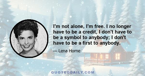 I'm not alone, I'm free. I no longer have to be a credit, I don't have to be a symbol to anybody; I don't have to be a first to anybody.