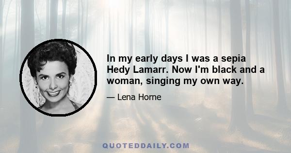 In my early days I was a sepia Hedy Lamarr. Now I'm black and a woman, singing my own way.