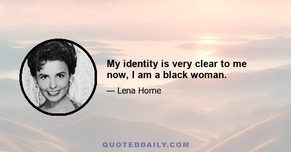 My identity is very clear to me now, I am a black woman.