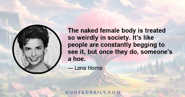 The naked female body is treated so weirdly in society. It's like people are constantly begging to see it, but once they do, someone's a hoe.