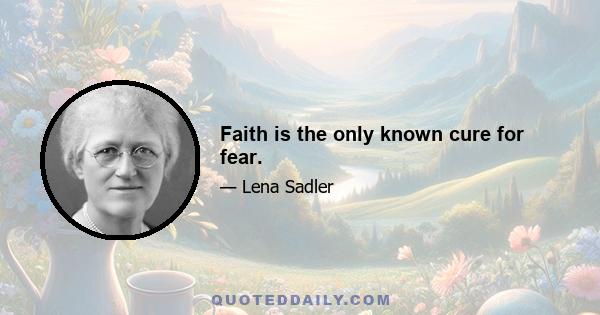 Faith is the only known cure for fear.