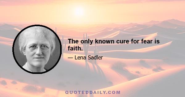 The only known cure for fear is faith.