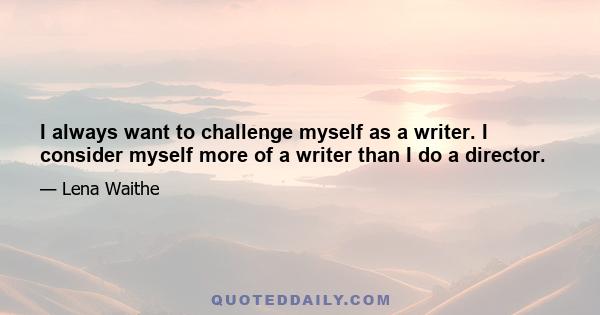 I always want to challenge myself as a writer. I consider myself more of a writer than I do a director.