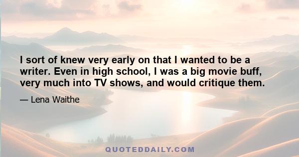 I sort of knew very early on that I wanted to be a writer. Even in high school, I was a big movie buff, very much into TV shows, and would critique them.