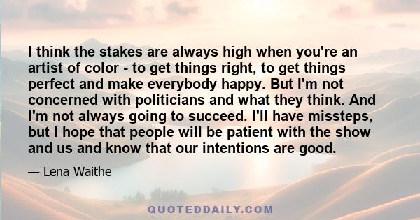 I think the stakes are always high when you're an artist of color - to get things right, to get things perfect and make everybody happy. But I'm not concerned with politicians and what they think. And I'm not always