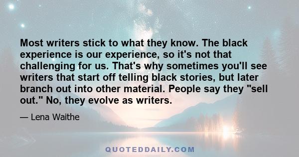 Most writers stick to what they know. The black experience is our experience, so it's not that challenging for us. That's why sometimes you'll see writers that start off telling black stories, but later branch out into