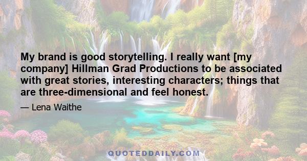 My brand is good storytelling. I really want [my company] Hillman Grad Productions to be associated with great stories, interesting characters; things that are three-dimensional and feel honest.