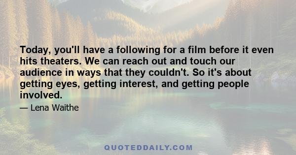 Today, you'll have a following for a film before it even hits theaters. We can reach out and touch our audience in ways that they couldn't. So it's about getting eyes, getting interest, and getting people involved.