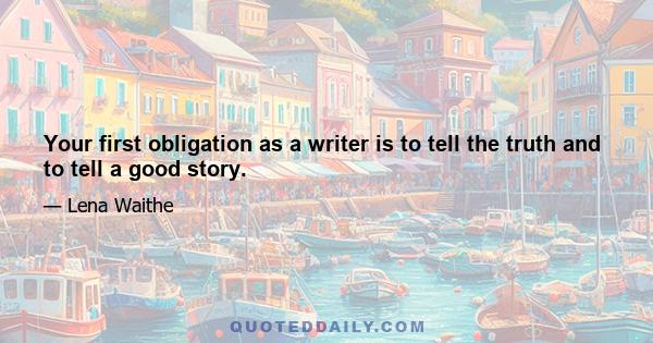 Your first obligation as a writer is to tell the truth and to tell a good story.