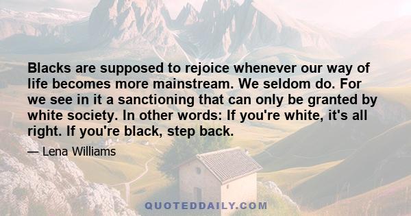 Blacks are supposed to rejoice whenever our way of life becomes more mainstream. We seldom do. For we see in it a sanctioning that can only be granted by white society. In other words: If you're white, it's all right.