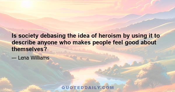 Is society debasing the idea of heroism by using it to describe anyone who makes people feel good about themselves?