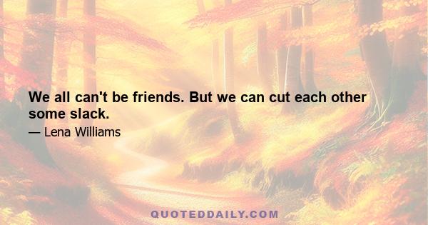 We all can't be friends. But we can cut each other some slack.