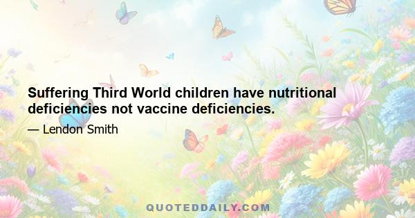 Suffering Third World children have nutritional deficiencies not vaccine deficiencies.