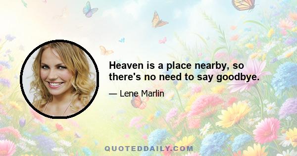 Heaven is a place nearby, so there's no need to say goodbye.