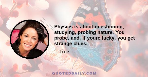 Physics is about questioning, studying, probing nature. You probe, and, if youre lucky, you get strange clues.