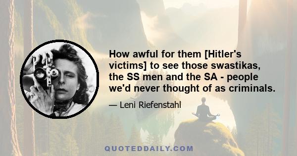 How awful for them [Hitler's victims] to see those swastikas, the SS men and the SA - people we'd never thought of as criminals.