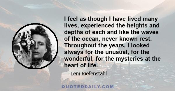 I feel as though I have lived many lives, experienced the heights and depths of each and like the waves of the ocean, never known rest. Throughout the years, I looked always for the unusual, for the wonderful, for the