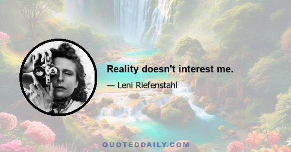 Reality doesn't interest me.