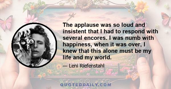 The applause was so loud and insistent that I had to respond with several encores. I was numb with happiness, when it was over, I knew that this alone must be my life and my world.