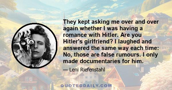 They kept asking me over and over again whether I was having a romance with Hitler. Are you Hitler's girlfriend? I laughed and answered the same way each time: No, those are false rumours. I only made documentaries for