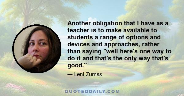 Another obligation that I have as a teacher is to make available to students a range of options and devices and approaches, rather than saying well here's one way to do it and that's the only way that's good.