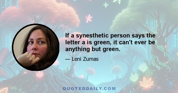 If a synesthetic person says the letter a is green, it can't ever be anything but green.