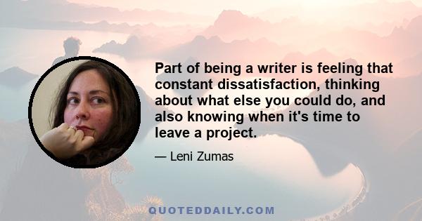 Part of being a writer is feeling that constant dissatisfaction, thinking about what else you could do, and also knowing when it's time to leave a project.