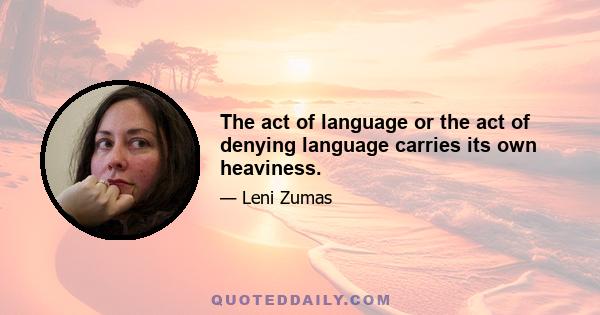 The act of language or the act of denying language carries its own heaviness.