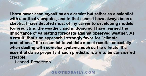 I have never seen myself as an alarmist but rather as a scientist with a critical viewpoint, and in that sense I have always been a skeptic. I have devoted most of my career to developing models for predicting the