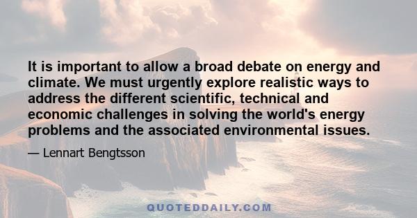 It is important to allow a broad debate on energy and climate. We must urgently explore realistic ways to address the different scientific, technical and economic challenges in solving the world's energy problems and