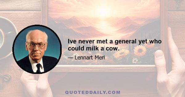 Ive never met a general yet who could milk a cow.