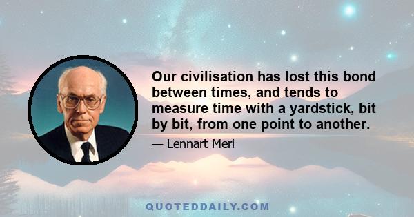 Our civilisation has lost this bond between times, and tends to measure time with a yardstick, bit by bit, from one point to another.