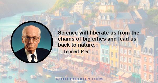 Science will liberate us from the chains of big cities and lead us back to nature.