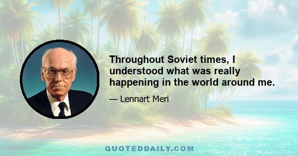 Throughout Soviet times, I understood what was really happening in the world around me.