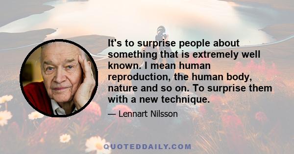 It's to surprise people about something that is extremely well known. I mean human reproduction, the human body, nature and so on. To surprise them with a new technique.