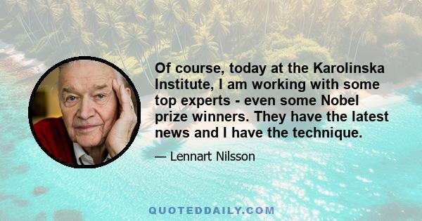 Of course, today at the Karolinska Institute, I am working with some top experts - even some Nobel prize winners. They have the latest news and I have the technique.