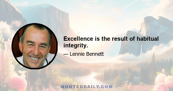 Excellence is the result of habitual integrity.