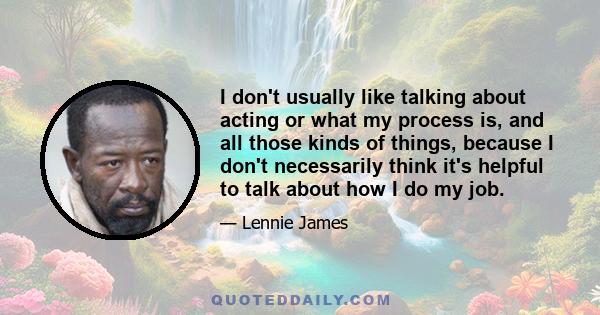 I don't usually like talking about acting or what my process is, and all those kinds of things, because I don't necessarily think it's helpful to talk about how I do my job.