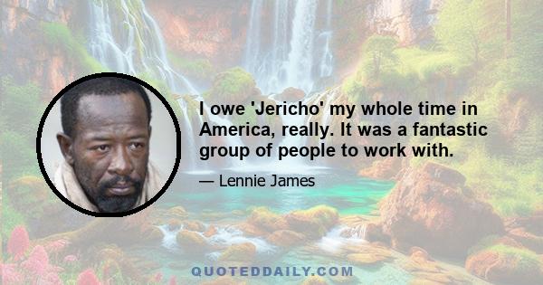 I owe 'Jericho' my whole time in America, really. It was a fantastic group of people to work with.