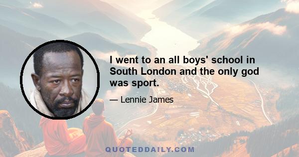 I went to an all boys' school in South London and the only god was sport.