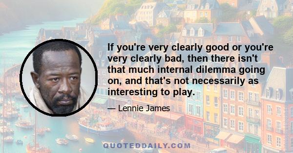 If you're very clearly good or you're very clearly bad, then there isn't that much internal dilemma going on, and that's not necessarily as interesting to play.