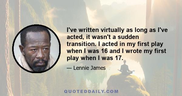 I've written virtually as long as I've acted, it wasn't a sudden transition. I acted in my first play when I was 16 and I wrote my first play when I was 17.