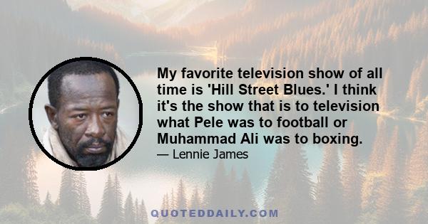 My favorite television show of all time is 'Hill Street Blues.' I think it's the show that is to television what Pele was to football or Muhammad Ali was to boxing.