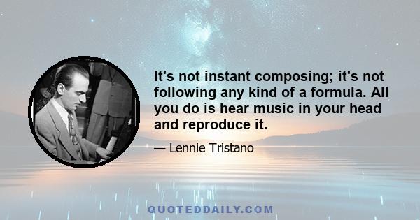 It's not instant composing; it's not following any kind of a formula. All you do is hear music in your head and reproduce it.