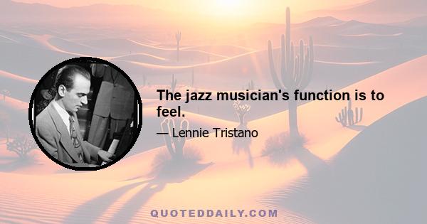 The jazz musician's function is to feel.