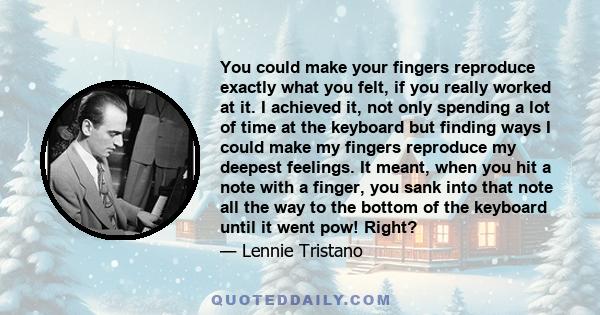 You could make your fingers reproduce exactly what you felt, if you really worked at it. I achieved it, not only spending a lot of time at the keyboard but finding ways I could make my fingers reproduce my deepest