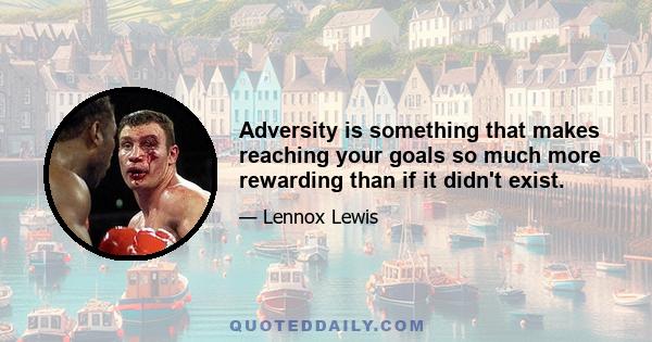 Adversity is something that makes reaching your goals so much more rewarding than if it didn't exist.