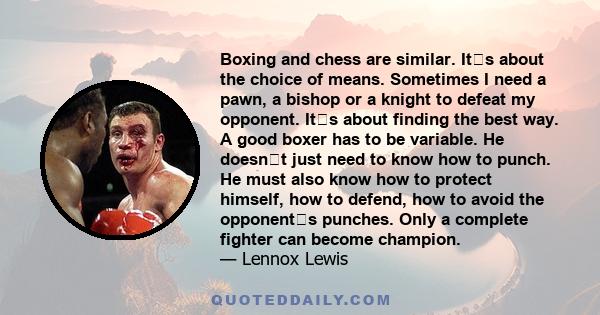 Boxing and chess are similar. Its about the choice of means. Sometimes I need a pawn, a bishop or a knight to defeat my opponent. Its about finding the best way. A good boxer has to be variable. He doesnt just need